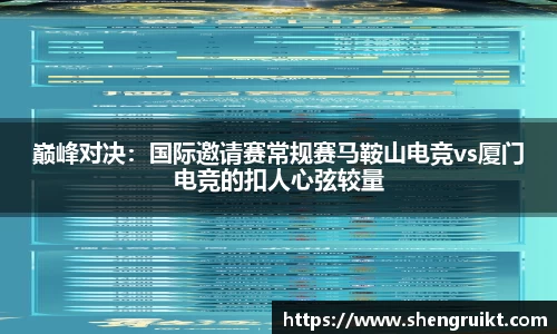 巅峰对决：国际邀请赛常规赛马鞍山电竞vs厦门电竞的扣人心弦较量